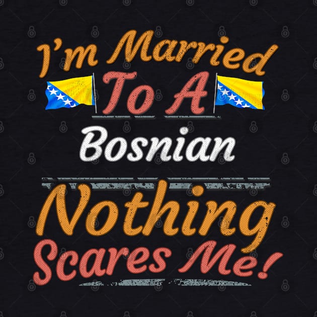 I'm Married To A Bosnian Nothing Scares Me - Gift for Bosnian Herzegovinian From Bosnia And Herzegovina Europe,Southern Europe, by Country Flags